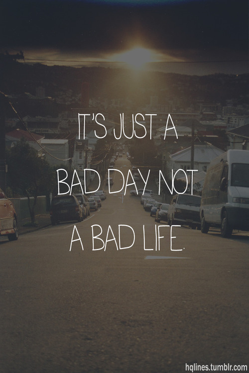 It's just a bad day not a bad life